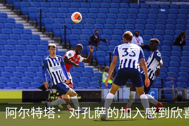 阿尔特塔：对孔萨的加入感到欣喜；我们的定位球机会很多
