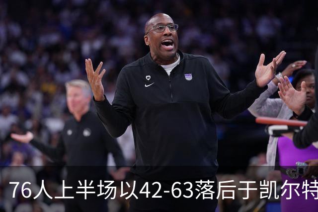 76人上半场以42-63落后于凯尔特人 三名主将缺席塔图姆贡献14分